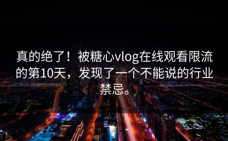 真的绝了！被糖心vlog在线观看限流的第10天，发现了一个不能说的行业禁忌。