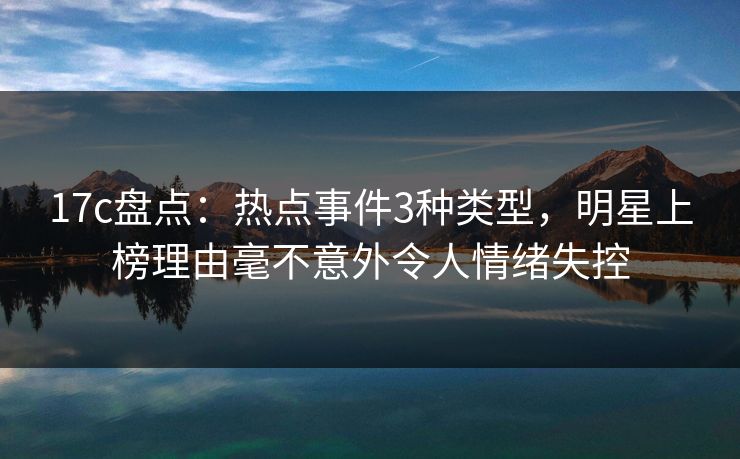 17c盘点：热点事件3种类型，明星上榜理由毫不意外令人情绪失控