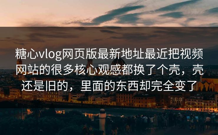 糖心vlog网页版最新地址最近把视频网站的很多核心观感都换了个壳，壳还是旧的，里面的东西却完全变了