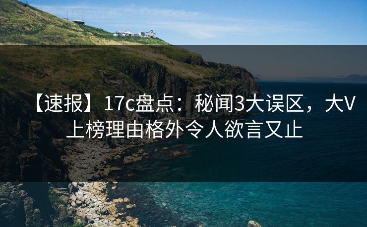 【速报】17c盘点：秘闻3大误区，大V上榜理由格外令人欲言又止
