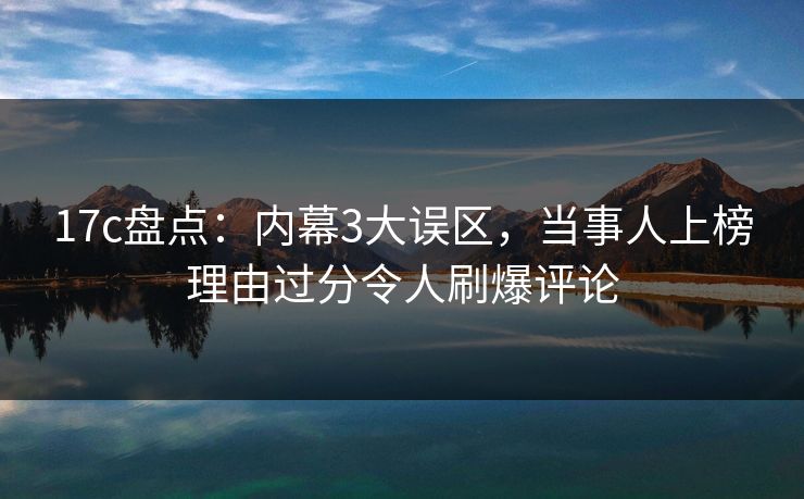17c盘点：内幕3大误区，当事人上榜理由过分令人刷爆评论